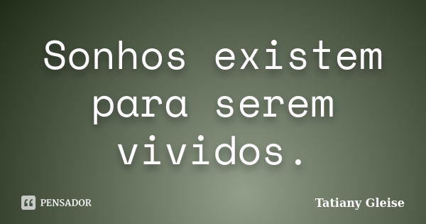 Sonhos existem para serem vividos.... Frase de Tatiany Gleise.