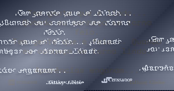 Tem gente que é lindo... Quando eu conheço se torna feio. Tem gente que é feio... Quando eu conheço se torna lindo. Aparências enganam...... Frase de Tatiany Gleise.