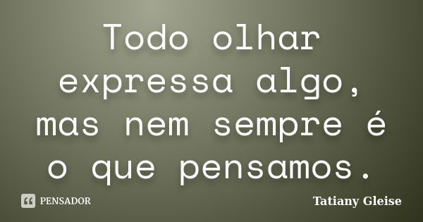 Todo olhar expressa algo, mas nem sempre é o que pensamos.... Frase de Tatiany Gleise.