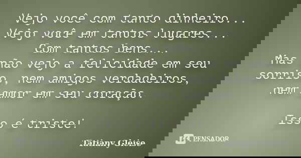 Vejo você com tanto dinheiro... Vejo você em tantos lugares... Com tantos bens... Mas não vejo a felicidade em seu sorriso, nem amigos verdadeiros, nem amor em ... Frase de Tatiany Gleise.