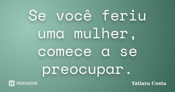 Se você feriu uma mulher, comece a se preocupar.... Frase de Tatiara Costa.