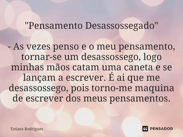 "⁠Pensamento Desassossegado" - As vezes penso e o meu pensamento, tornar-se um desassossego, logo minhas mãos catam uma caneta e se lançam a escrever.... Frase de Tatiara Rodrigues.