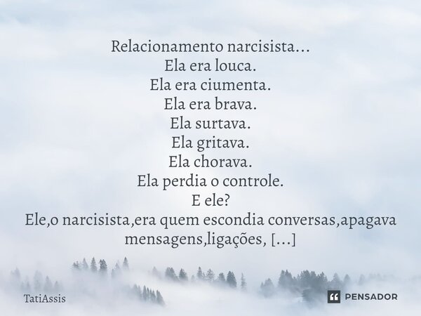 Relacionamento narcisista... Ela era louca. Ela era ciumenta. Ela era brava. Ela surtava. Ela gritava. Ela chorava. Ela perdia o controle. E ele? Ele,o narcisis... Frase de TatiAssis.