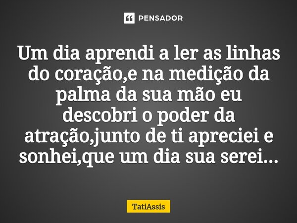 Um dia aprendi a ler as linhas do coração,e na medição da palma da sua mão eu descobri o poder da atração,junto de ti apreciei e sonhei,que um dia sua serei...⁠... Frase de TatiAssis.