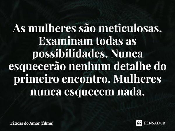 ⁠As mulheres são meticulosas. Examinam todas as possibilidades. Nunca esquecerão nenhum detalhe do primeiro encontro. Mulheres nunca esquecem nada.... Frase de Táticas do Amor (filme).