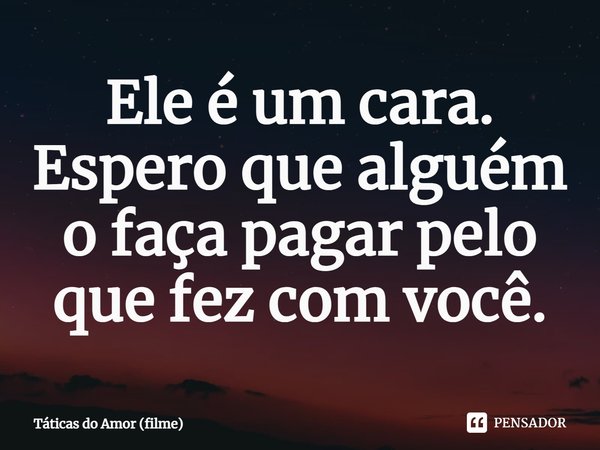 ⁠Ele é um cara. Espero que alguém o faça pagar pelo que fez com você.... Frase de Táticas do Amor (filme).