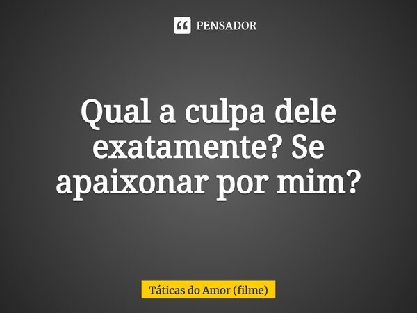 ⁠Qual a culpa dele exatamente? Se apaixonar por mim?... Frase de Táticas do Amor (filme).