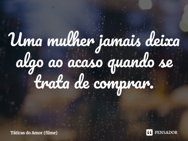 ⁠Uma mulher jamais deixa algo ao acaso quando se trata de comprar.... Frase de Táticas do Amor (filme).