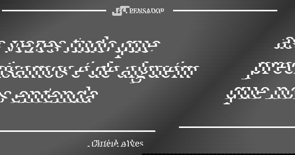 as vezes tudo que precisamos é de alguém que nos entenda... Frase de Tatiele Alves.