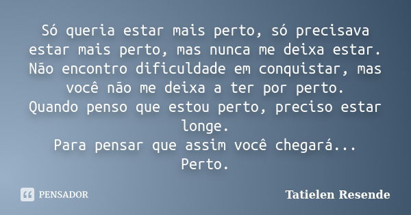 Só queria estar mais perto, só precisava estar mais perto, mas nunca me deixa estar. Não encontro dificuldade em conquistar, mas você não me deixa a ter por per... Frase de Tatielen Resende.