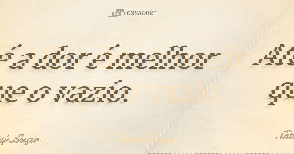 Até a dor é melhor que o vazio.... Frase de Tatiely Souza.