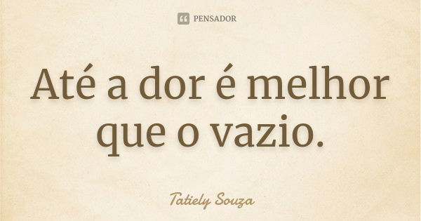 Até a dor é melhor que o vazio.... Frase de Tatiely Souza.