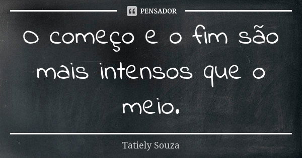 O começo e o fim são mais intensos que o meio.... Frase de Tatiely Souza.