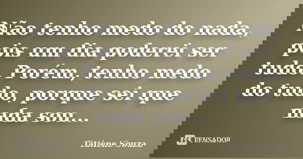 Não tenho medo do nada, pois um dia poderei ser tudo. Porém, tenho medo do tudo, porque sei que nada sou...... Frase de Tatiene Souza.