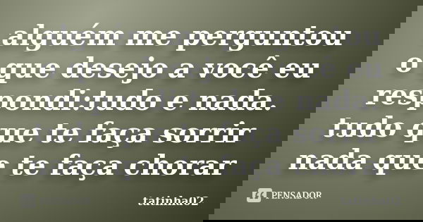 alguém me perguntou o que desejo a você eu respondi:tudo e nada. tudo que te faça sorrir nada que te faça chorar... Frase de tatinha02.