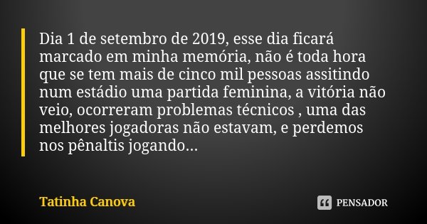 Dia 1 de setembro de 2019, esse dia ficará marcado em minha memória, não é toda hora que se tem mais de cinco mil pessoas assitindo num estádio uma partida femi... Frase de Tatinha Canova.