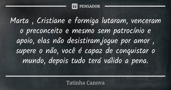 Marta , Cristiane e formiga lutaram, venceram o preconceito e mesmo sem patrocínio e apoio, elas não desistiram,jogue por amor , supere o não, você é capaz de c... Frase de Tatinha Canova.