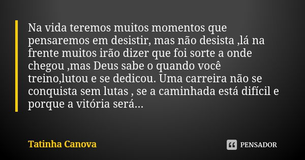 Na vida teremos muitos momentos que pensaremos em desistir, mas não desista ,lá na frente muitos irão dizer que foi sorte a onde chegou ,mas Deus sabe o quando ... Frase de Tatinha Canova.