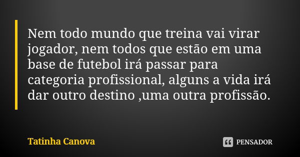 Nem todo mundo que treina vai virar jogador, nem todos que estão em uma base de futebol irá passar para categoria profissional, alguns a vida irá dar outro dest... Frase de Tatinha Canova.