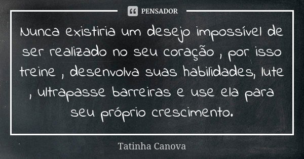 Nunca existiria um desejo impossível de ser realizado no seu coração , por isso treine , desenvolva suas habilidades, lute , ultrapasse barreiras e use ela para... Frase de Tatinha Canova.