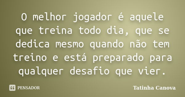 O melhor jogador é aquele que treina todo dia, que se dedica mesmo quando não tem treino e está preparado para qualquer desafio que vier.... Frase de Tatinha Canova.