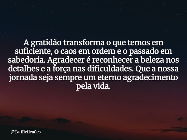 A gratidão transforma o que temos em suficiente, o caos em ordem e o passado em sabedoria. Agradecer é reconhecer a beleza nos detalhes e a força nas dificuldad... Frase de TatiReflexões.