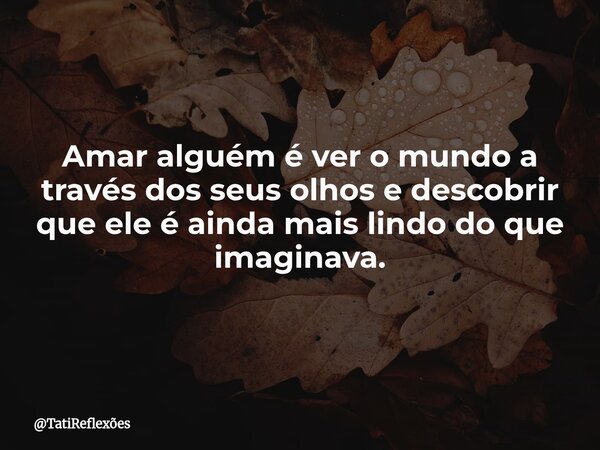 Amar alguém é ver o mundo a través dos seus olhos e descobrir que ele é ainda mais lindo do que imaginava.... Frase de TatiReflexões.