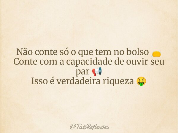 Não conte só o que tem no bolso 👝 Conte com a capacidade de ouvir seu par 📢 Isso é verdadeira riqueza 🤑... Frase de TatiReflexões.