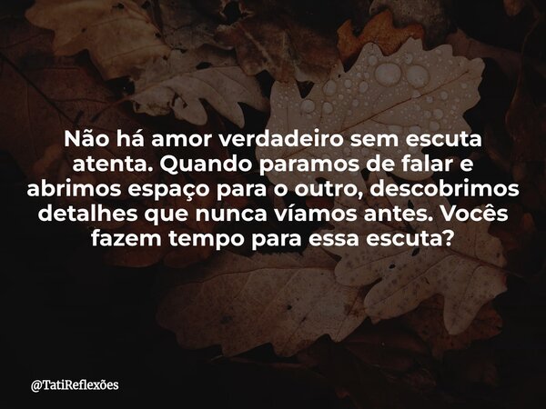 Não há amor verdadeiro sem escuta atenta. Quando paramos de falar e abrimos espaço para o outro, descobrimos detalhes que nunca víamos antes. Vocês fazem tempo ... Frase de TatiReflexões.