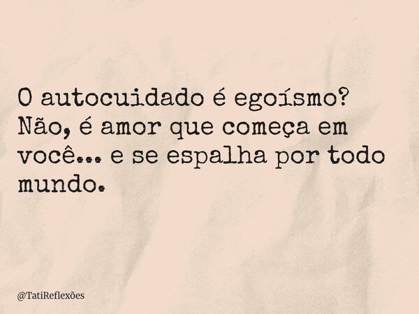 O autocuidado é egoísmo? Não, é amor que começa em você... e se espalha por todo mundo.... Frase de TatiReflexões.