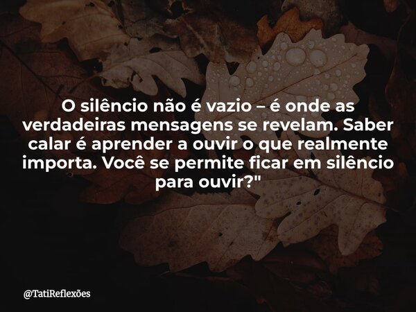 O silêncio não é vazio – é onde as verdadeiras mensagens se revelam. Saber calar é aprender a ouvir o que realmente importa. Você se permite ficar em silêncio p... Frase de TatiReflexões.