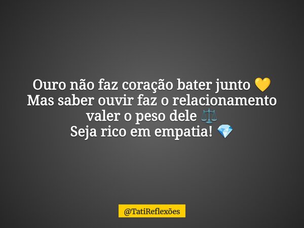 Ouro não faz coração bater junto 💛 Mas saber ouvir faz o relacionamento valer o peso dele ⚖️ Seja rico em empatia! 💎... Frase de TatiReflexões.