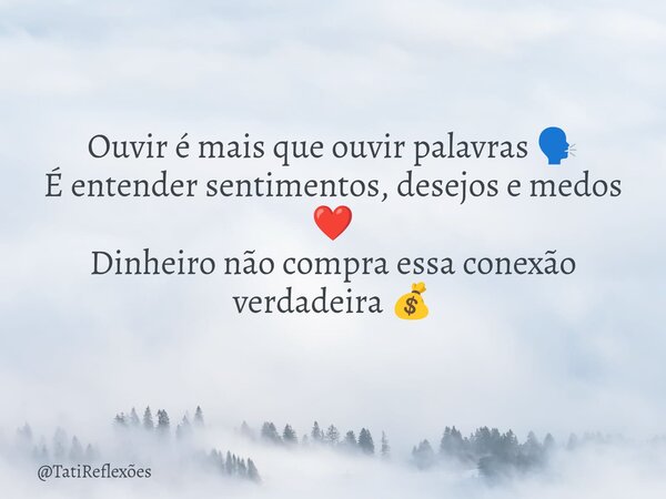 Ouvir é mais que ouvir palavras 🗣️ É entender sentimentos, desejos e medos ❤️ Dinheiro não compra essa conexão verdadeira 💰... Frase de TatiReflexões.