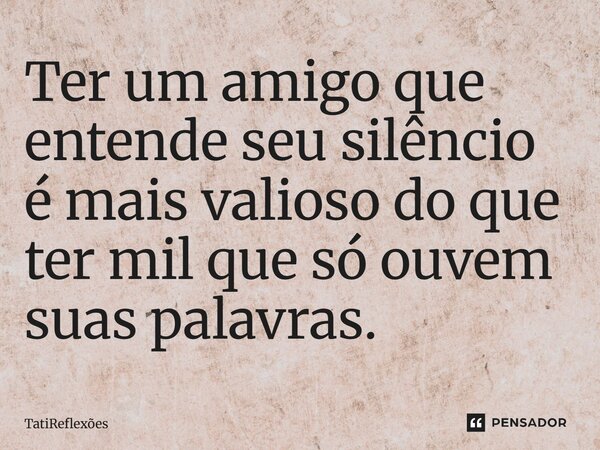 Ter um amigo que entende seu silêncio é mais valioso do que ter mil que só ouvem suas palavras.... Frase de TatiReflexões.