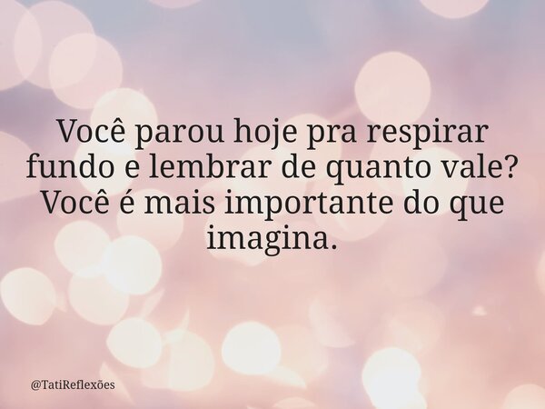 Você parou hoje pra respirar fundo e lembrar de quanto vale? Você é mais importante do que imagina.... Frase de TatiReflexões.