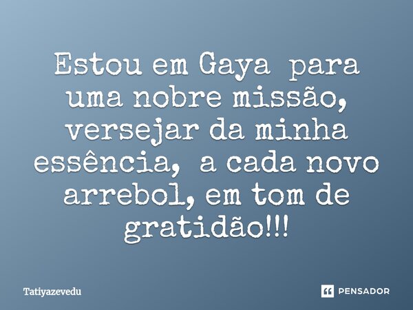 ⁠Estou em Gaya para uma nobre missão, versejar da minha essência, a cada novo arrebol, em tom de gratidão!!!... Frase de TATIYAZEVEDU.
