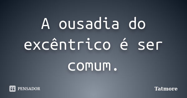 A ousadia do excêntrico é ser comum.... Frase de Tatmore.