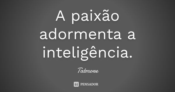 A paixão adormenta a inteligência.... Frase de Tatmore.