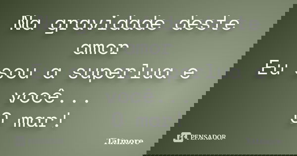 Na gravidade deste amor Eu sou a superlua e você... O mar!... Frase de Tatmore.