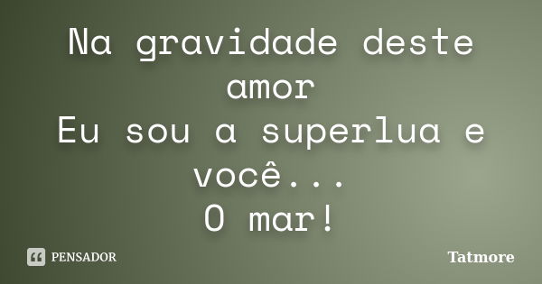 Na gravidade deste amor Eu sou a superlua e você... O mar!... Frase de Tatmore.