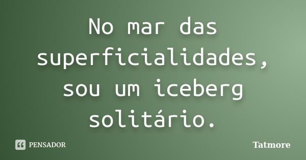 No mar das superficialidades, sou um iceberg solitário.... Frase de Tatmore.