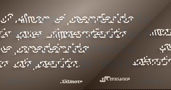 O Amor é perfeito mais que imperfeito que pretérita dentro do peito.... Frase de Tatmore.