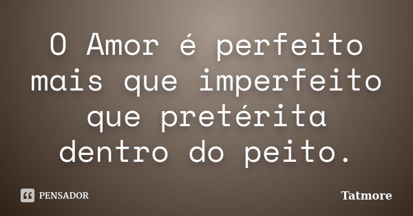 O Amor é perfeito mais que imperfeito que pretérita dentro do peito.... Frase de Tatmore.