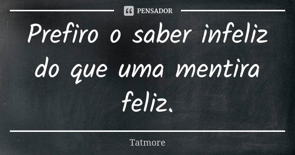 Prefiro o saber infeliz do que uma mentira feliz.... Frase de Tatmore.