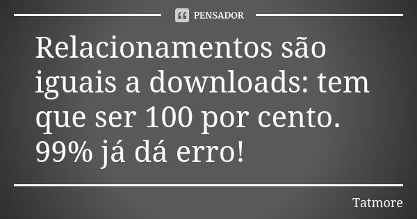 Relacionamentos são iguais a downloads: tem que ser 100 por cento. 99% já dá erro!... Frase de Tatmore.