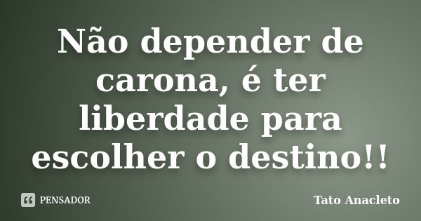 Não depender de carona, é ter liberdade para escolher o destino!!... Frase de Tato Anacleto.