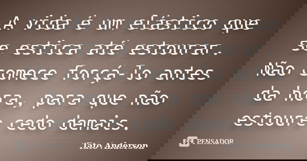 A vida é um elástico que se estica até estourar. Não comece forçá-lo antes da hora, para que não estoure cedo demais.... Frase de Tato Anderson.