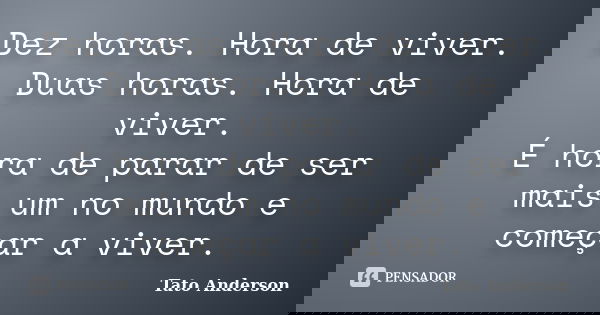 Dez horas. Hora de viver. Duas horas. Hora de viver. É hora de parar de ser mais um no mundo e começar a viver.... Frase de Tato Anderson.