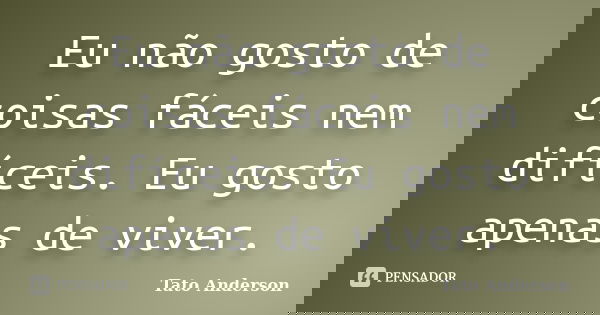 Eu não gosto de coisas fáceis nem difíceis. Eu gosto apenas de viver.... Frase de Tato Anderson.