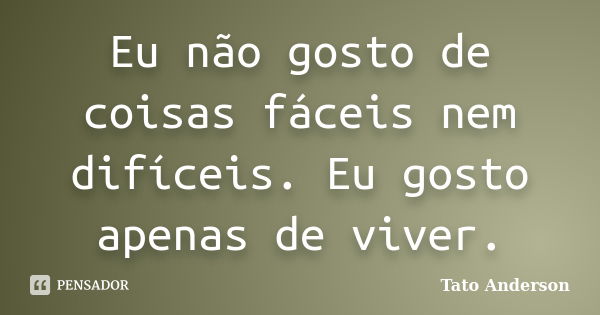 Eu não gosto de coisas fáceis nem difíceis. Eu gosto apenas de viver.... Frase de Tato Anderson.